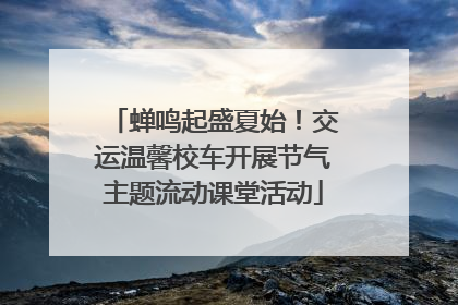 蝉鸣起盛夏始！交运温馨校车开展节气主题流动课堂活动