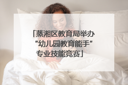 蒸湘区教育局举办“幼儿园教育能手”专业技能竞赛