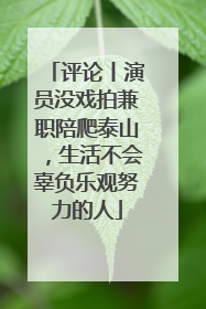 评论丨演员没戏拍兼职陪爬泰山，生活不会辜负乐观努力的人