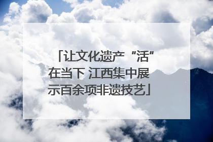 让文化遗产“活”在当下 江西集中展示百余项非遗技艺