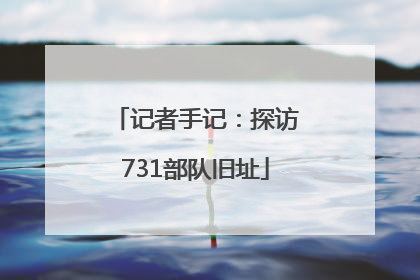 记者手记：探访731部队旧址