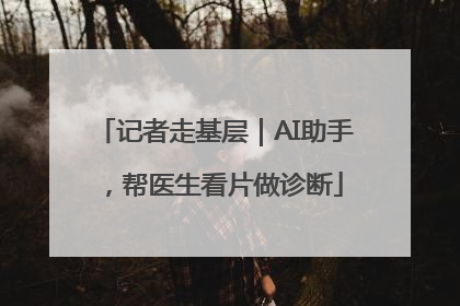 记者走基层｜AI助手，帮医生看片做诊断