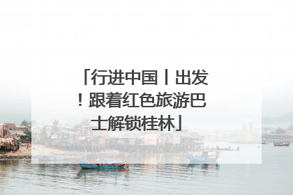 行进中国丨出发！跟着红色旅游巴士解锁桂林