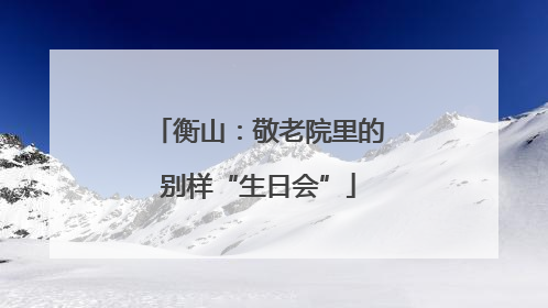 衡山：敬老院里的别样“生日会”