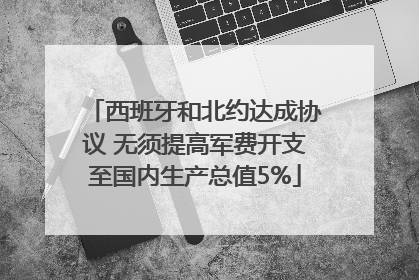 西班牙和北约达成协议 无须提高军费开支至国内生产总值5%