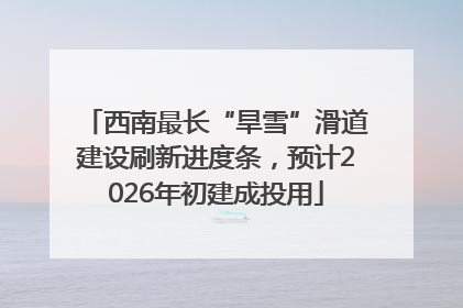 西南最长“旱雪”滑道建设刷新进度条，预计2026年初建成投用