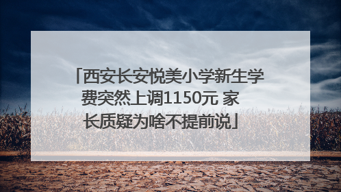 西安长安悦美小学新生学费突然上调1150元 家长质疑为啥不提前说