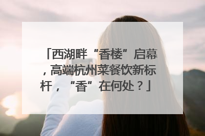 西湖畔“香楼”启幕，高端杭州菜餐饮新标杆，“香”在何处？