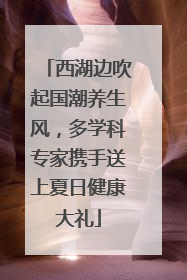 西湖边吹起国潮养生风，多学科专家携手送上夏日健康大礼