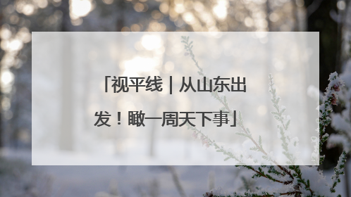 视平线｜从山东出发！瞰一周天下事