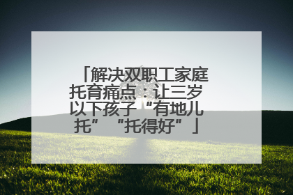 解决双职工家庭托育痛点：让三岁以下孩子“有地儿托”“托得好”