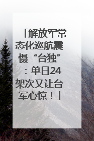 解放军常态化巡航震慑“台独”：单日24架次又让台军心惊！