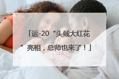 运-20“头戴大红花”亮相，总师也来了！