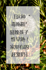这种“毒拖鞋”易致孩子性早熟！家里有的赶紧扔