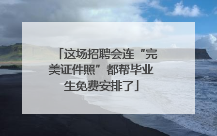 这场招聘会连“完美证件照”都帮毕业生免费安排了