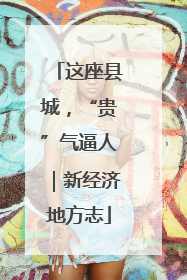 这座县城，“贵”气逼人｜新经济地方志