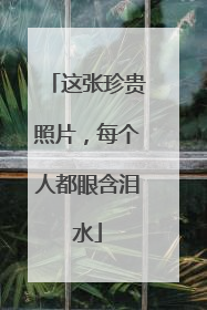 这张珍贵照片，每个人都眼含泪水