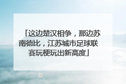 这边楚汉相争，那边苏南德比，江苏城市足球联赛玩梗玩出新高度