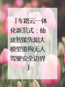 车路云一体化新范式：仙途智能先知大模型重构无人驾驶安全边界