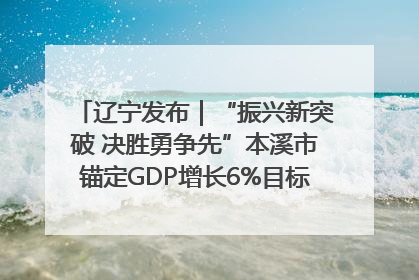 辽宁发布｜“振兴新突破 决胜勇争先”本溪市锚定GDP增长6%目标推进十项重点工作