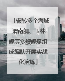 辗转多个海域 渭南舰、玉林舰等多艘舰艇组成编队开展实战化演练