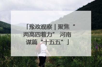 豫政观察｜聚焦“两高四着力” 河南谋篇“十五五”