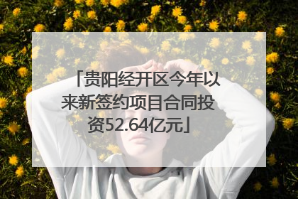 贵阳经开区今年以来新签约项目合同投资52.64亿元