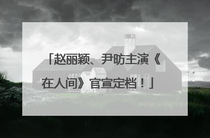 赵丽颖、尹昉主演《在人间》官宣定档！