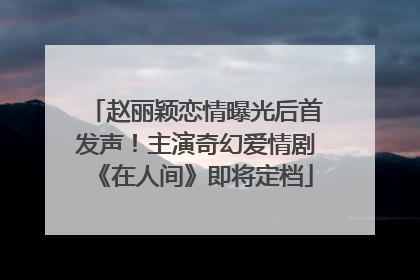 赵丽颖恋情曝光后首发声！主演奇幻爱情剧《在人间》即将定档