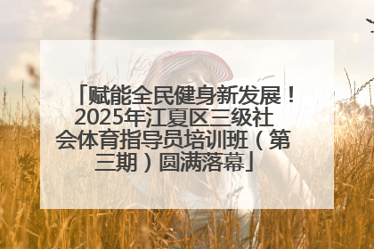 赋能全民健身新发展！2025年江夏区三级社会体育指导员培训班（第三期）圆满落幕
