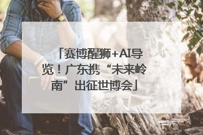赛博醒狮+AI导览！广东携“未来岭南”出征世博会