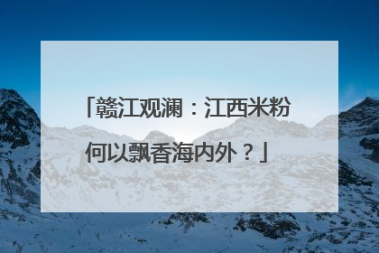 赣江观澜：江西米粉何以飘香海内外？