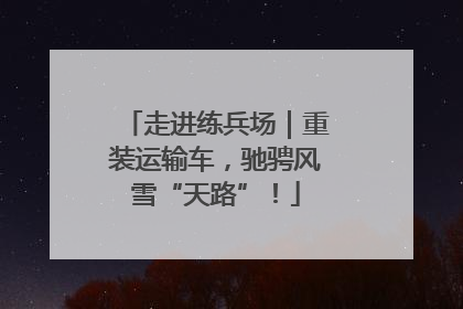 走进练兵场｜重装运输车，驰骋风雪“天路”！