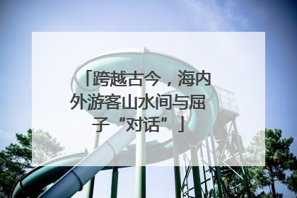 跨越古今，海内外游客山水间与屈子“对话”