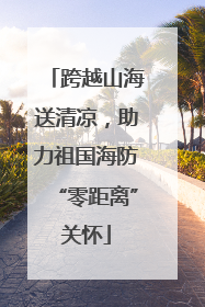 跨越山海送清凉，助力祖国海防“零距离”关怀