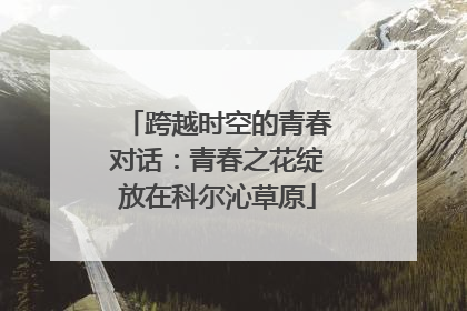 跨越时空的青春对话：青春之花绽放在科尔沁草原