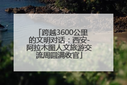 跨越3600公里的文明对话：西安-阿拉木图人文旅游交流周圆满收官