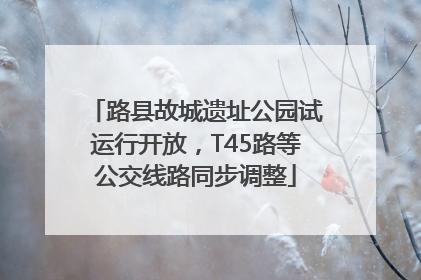 路县故城遗址公园试运行开放，T45路等公交线路同步调整
