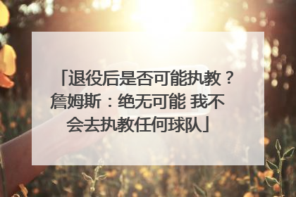 退役后是否可能执教？詹姆斯：绝无可能 我不会去执教任何球队