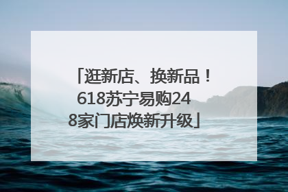 逛新店、换新品！618苏宁易购248家门店焕新升级