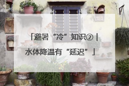 避暑“冷”知识②｜水体降温有“延迟”