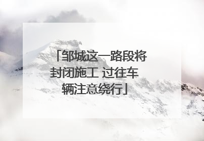 邹城这一路段将封闭施工 过往车辆注意绕行
