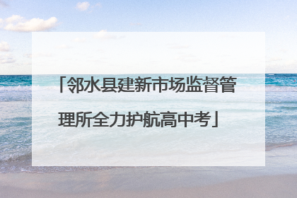 邻水县建新市场监督管理所全力护航高中考