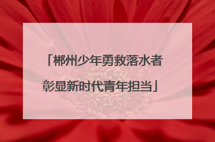 郴州少年勇救落水者 彰显新时代青年担当