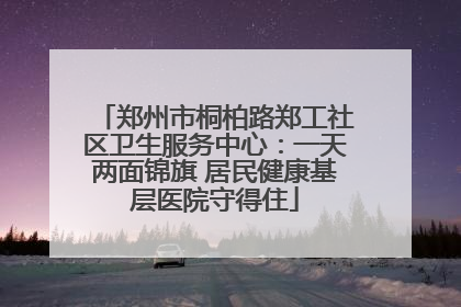 郑州市桐柏路郑工社区卫生服务中心：一天两面锦旗 居民健康基层医院守得住