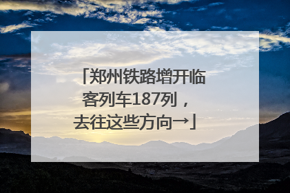 郑州铁路增开临客列车187列，去往这些方向→