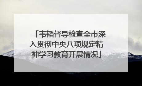 韦韬督导检查全市深入贯彻中央八项规定精神学习教育开展情况