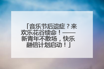 音乐节后遗症？来欢乐花谷续命！——新青年不散场，快乐翻倍计划启动！