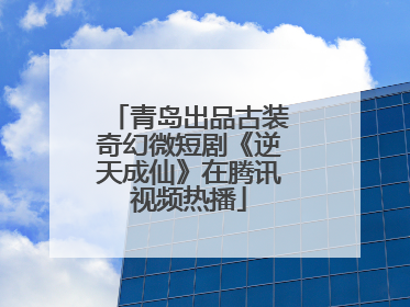 青岛出品古装奇幻微短剧《逆天成仙》在腾讯视频热播