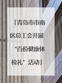 青岛市市南区总工会开展“百份健康体检礼”活动